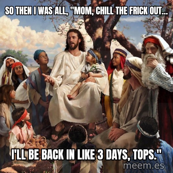 storytime jesus meme: So then I was all, "mom, chill the frick out... / I'll be back in Like 3 days, tops."