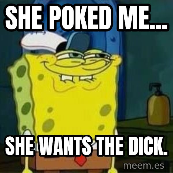 Spongebob meme: she poked me... / she wants the dick.