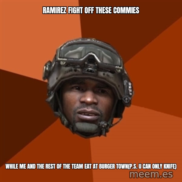 Sgt. Foley meme: ramirez fight off these commies / while me and the rest of the team eat at burger town(p.s. u can only knife)