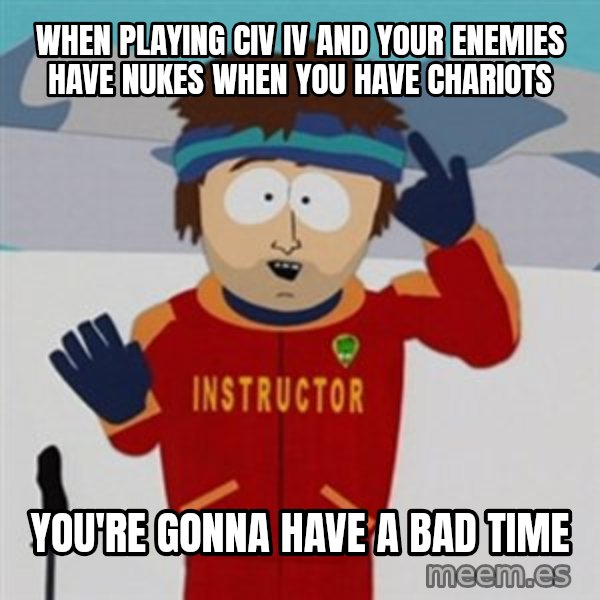 SouthPark Bad Time meme meme: When playing civ IV and your enemies have nukes when you have Chariots / you're gonna have a bad time