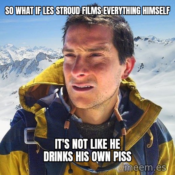 Bear Grylls Loneliness meme: So what if les stroud films everything himself / it's not like he drinks his own piss