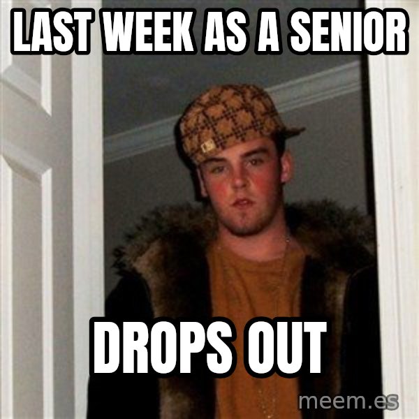 Scumbag Steve meme: Last week as a senior / drops out
