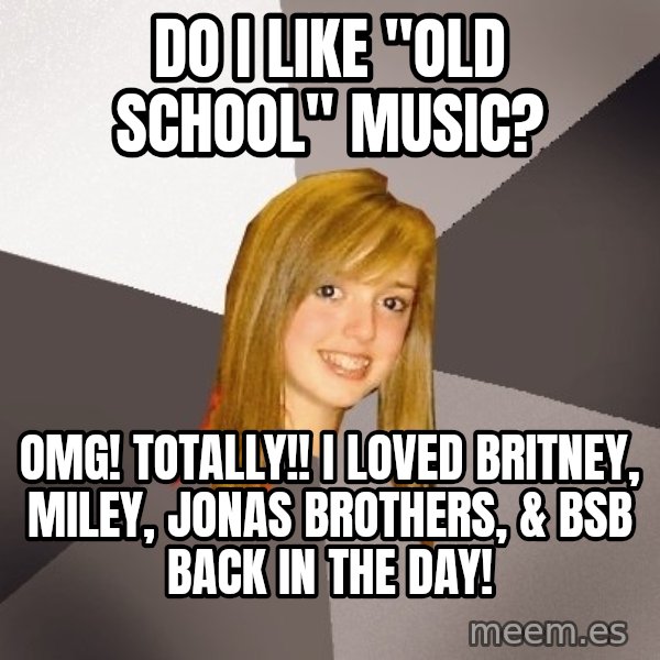 Musically Oblivious 8th Grader meme: Do I like "Old school" music? / OMG!  TOtally!!  I LOVEd britney, miley, Jonas Brothers, & BSB back in the day!