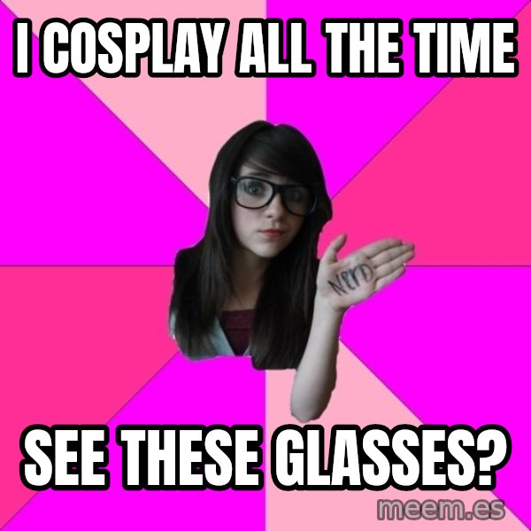 Idiot Nerd Girl meme: I cosplay all the time / see these glasses?