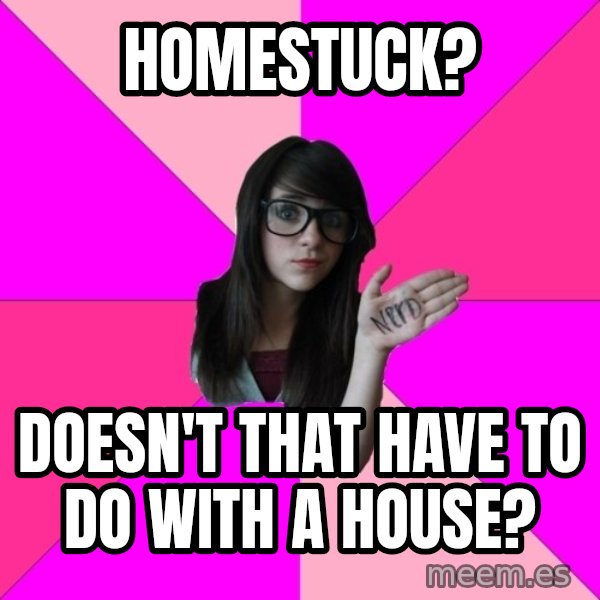 Idiot Nerd Girl meme: homestuck? / Doesn't that have to do with a house?