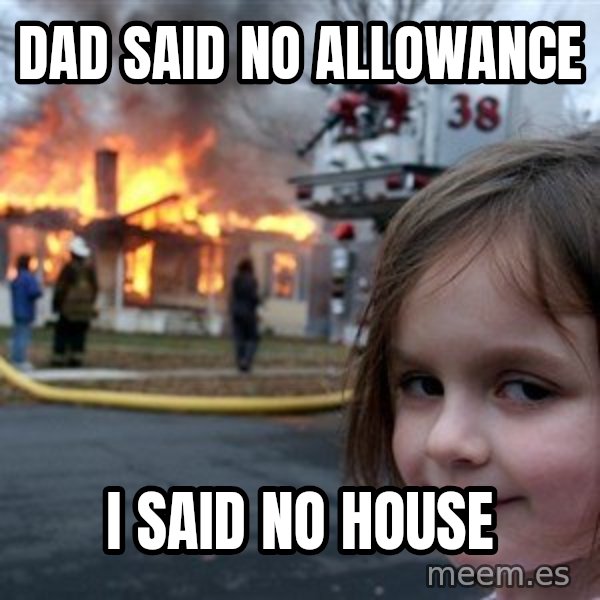 Disaster Girl meme: dad said no ALLOWANCE / i said no HOUse