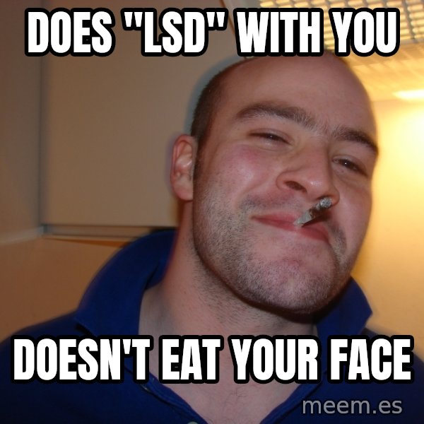 Good Guy Greg meme: does "lsd" with you / doesn't eat your face