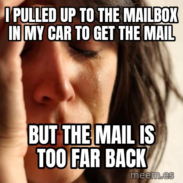 First World Problems meme: i pulled up to the mailbox in my car to get the mail / but the mail is too far back