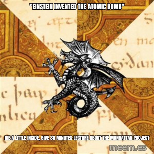 History Major Heraldic Beast meme: "Einstein invented the Atomic Bomb" / Die a little Inside, give 30 minutes lecture about the manhattan Project