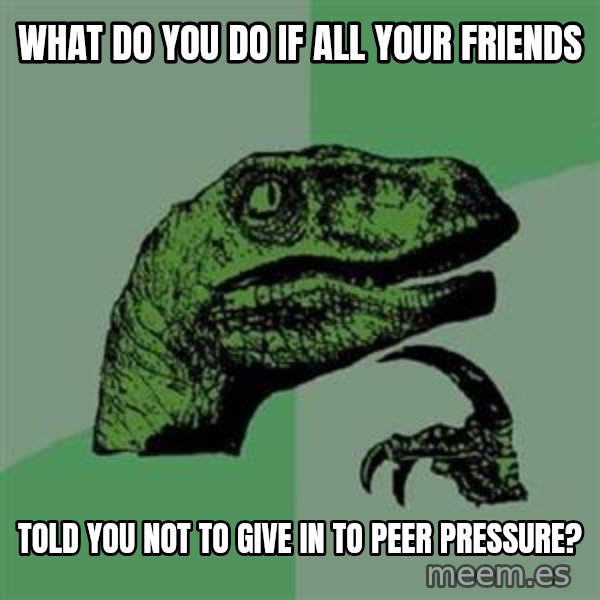 Philosoraptor meme: what do you do if all your friends / told you not to give in to peer pressure?