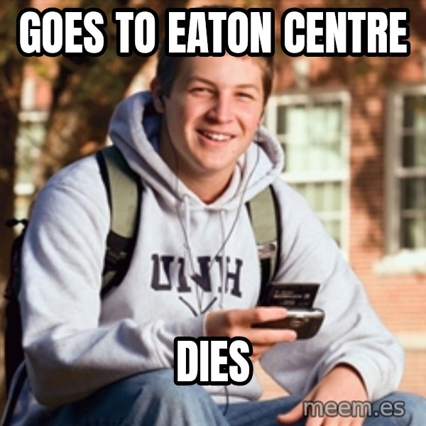 College Freshman meme: Goes to Eaton Centre / Dies