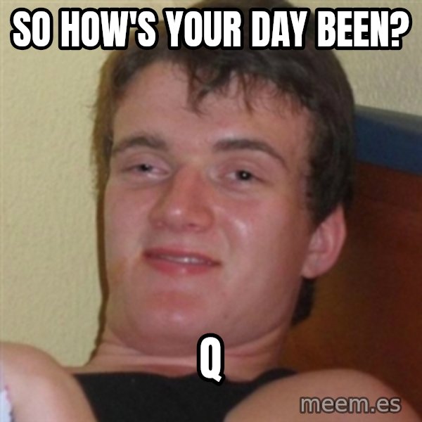 Really highguy meme: so how's your day been? / q