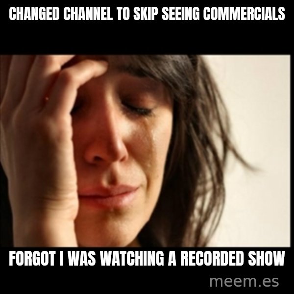 First World Problems meme: changed channel to skip seeing commercials / Forgot i was watching a recorded show