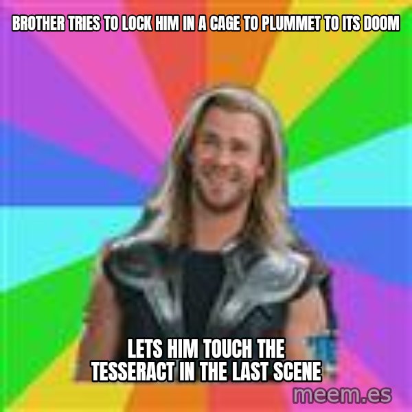 Overly Accepting Thor meme: brother tries to lock him in a cage to PLUMMET to its doom / lets him touch the tesseract in the last scene