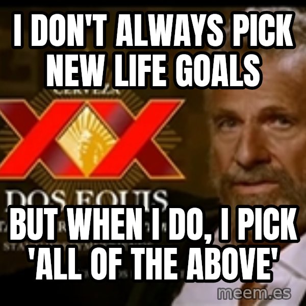 The Most Interesting Man In The World meme: i don't always pick new life goals / but when i do, i pick 'all of the above'