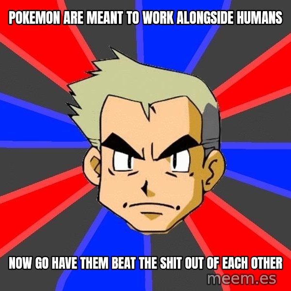 Professor Oak meme: pokemon are meant to work alongside humans / now go have them beat the shit out of each other