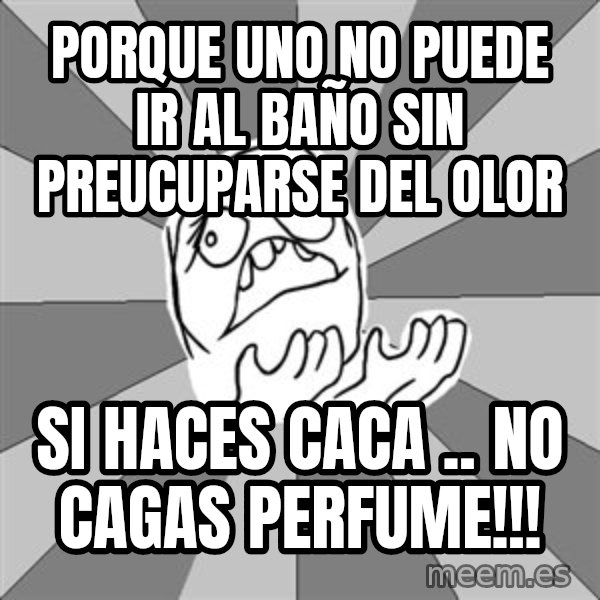 Whyyy??? meme: PORQUE UNO NO PUEDE IR AL BAÑO SIN PREUCUPARSE DEL OLOR / SI HACES CACA .. NO CAGAS PERFUME!!!