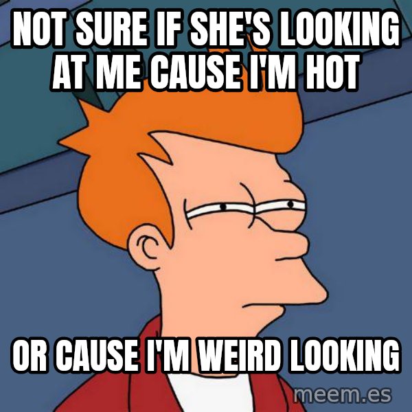 Futurama Fry meme: Not sure if she's looking at me cause i'm hot / or cause i'm weird looking