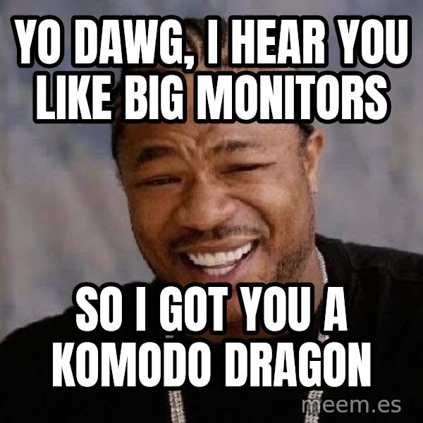 Yo Dawg meme: Yo Dawg, I hear you like big monitors / So I got you a Komodo Dragon