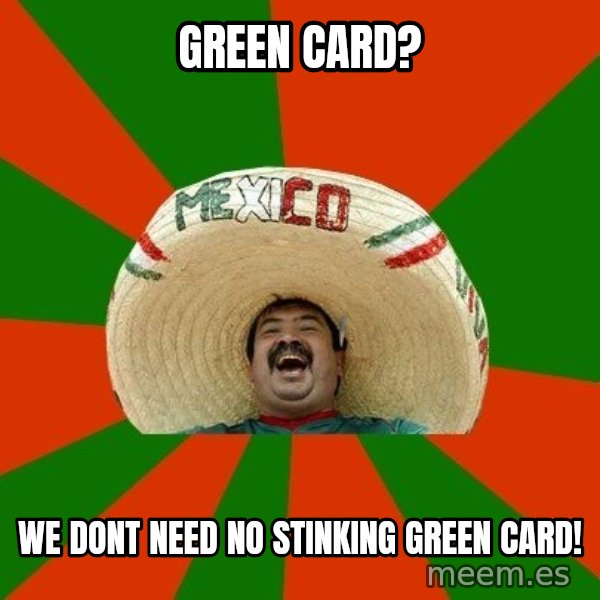 Successful Mexican meme: GREEN CARD? / WE DONT NEED NO STINKING GREEN CARD!