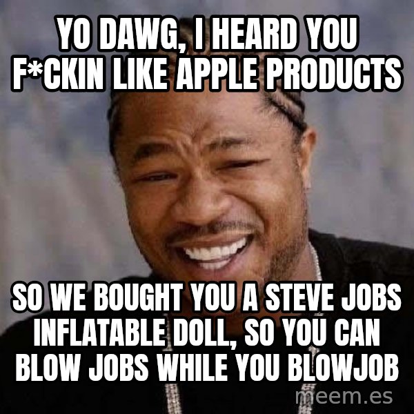 Yo Dawg meme: YO DAWG, I HEARD YOU F*CKIN LIKE APPLE PRODUCTS / SO WE BOUGHT YOU A STEVE JOBS INFLATABLE DOLL, SO YOU CAN BLOW JOBS WHILE YOU BLOWJOB
