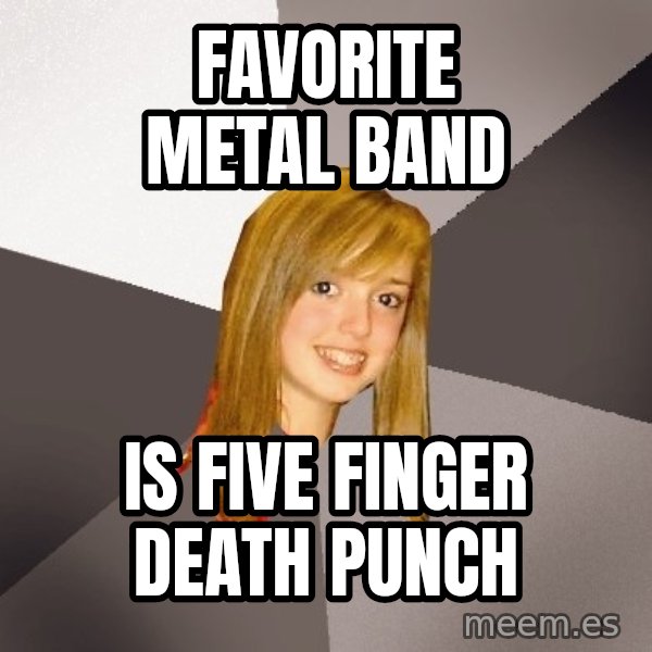 Musically Oblivious 8th Grader meme: Favorite metal band / is five finger death punch