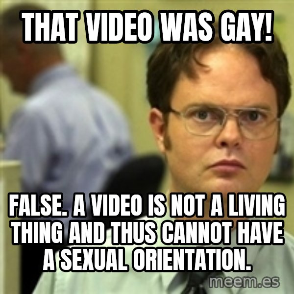 Dwight Schrute meme: That video was gay! / false. a video is not a living thing and thus cannot have a sexual orientation.