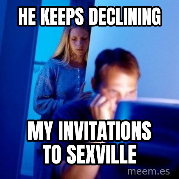 Internet Husband meme: he keeps declining / my invitations to sexville