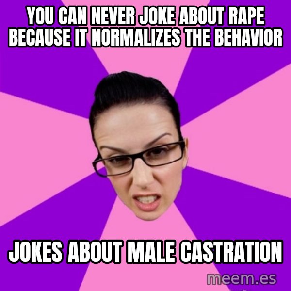 Privilege Denying Feminist meme: You can never joke about rape because it normalizes the behavior / Jokes about male castration