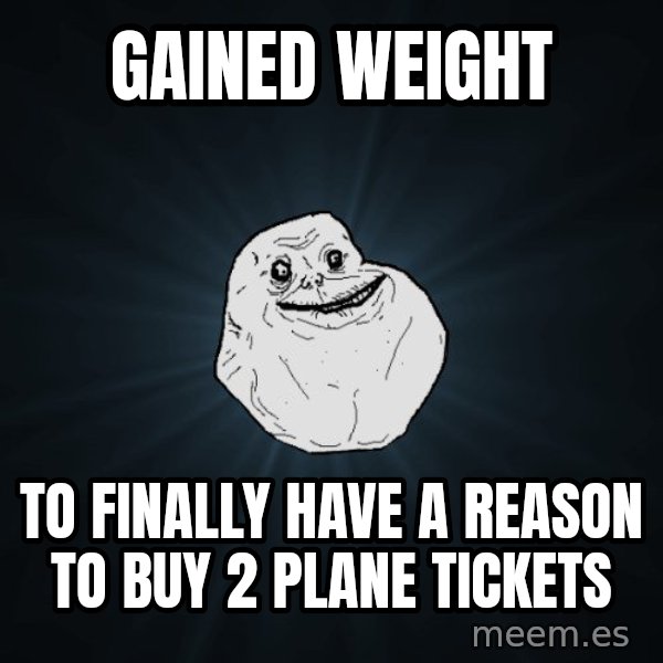Forever Alone meme: Gained Weight / To finally have a reason to buy 2 plane tickets