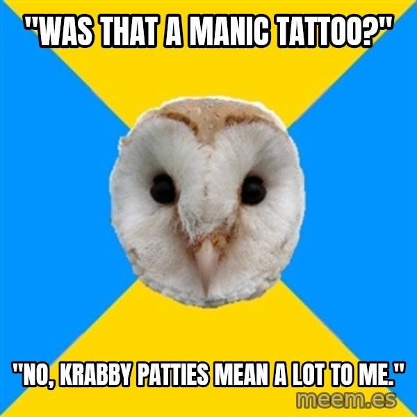 Bipolar Owl meme: "was that a manic tattoo?" / "no, krabby Patties mean a lot to me."