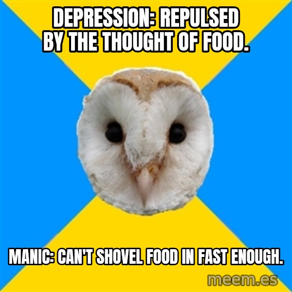 Bipolar Owl meme: depression: repulsed by the thought of food. / manic: can't shovel food in fast enough.