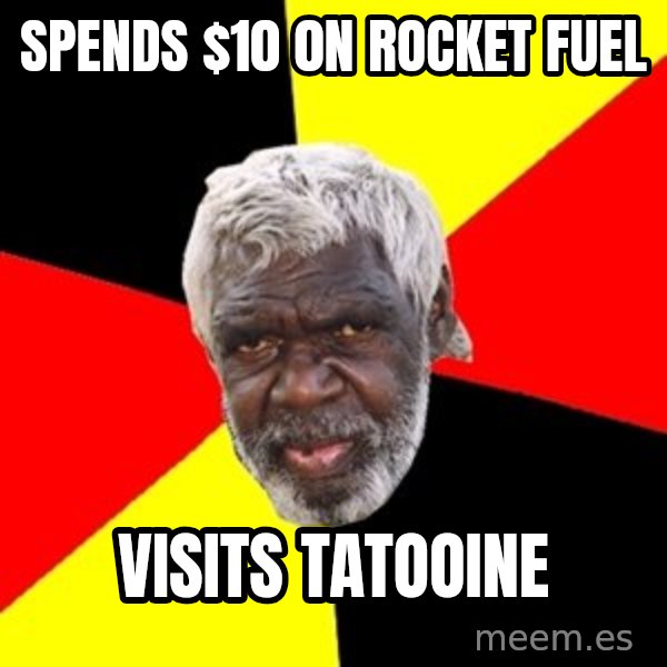 Aboriginal meme: SPENDS $10 0N ROCKET FUEL / VISITS TATOOINE