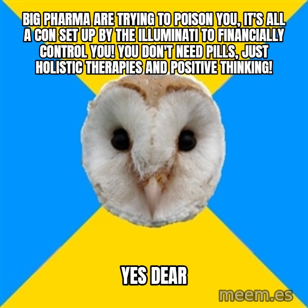 Bipolar Owl meme: big pharma are trying to poison you, it's all a con set up by the illuminati to financially control you! you don't need pills, just holistic therapies and positive thinking! / yes dear