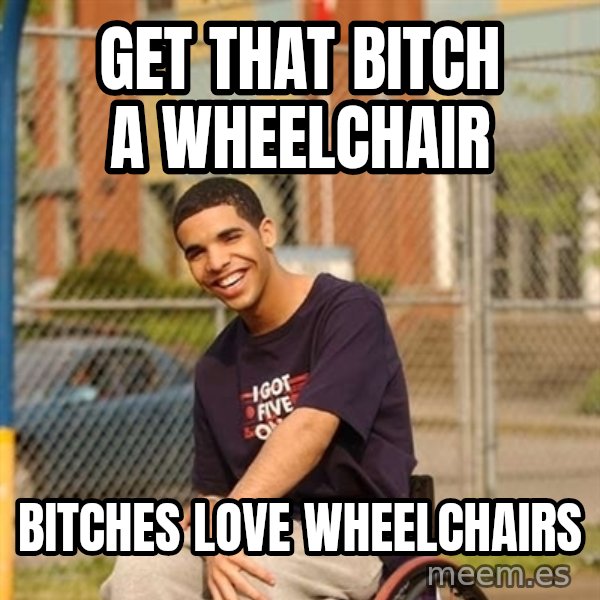 Drake Wheelchair meme: get that bitch a wheelchair / bitches love wheelchairs