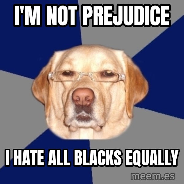 Racist Dog meme: I'm not prejudice / i hate all blacks equally