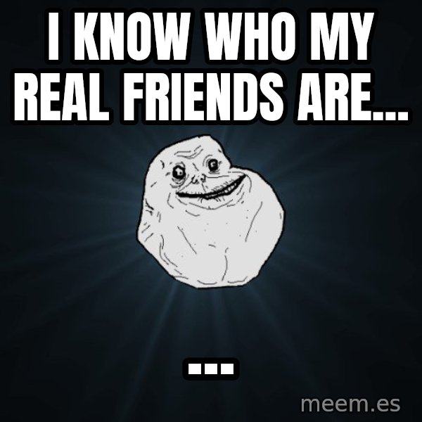 Forever Alone meme: I know who my real friends are... / ...