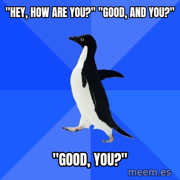 Socially Awkward Penguin meme: "Hey, how are you?" "good, and you?" / "good, you?"