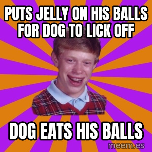 Unlucky Brian Strikes Again meme: puts jelly on his balls for dog to lick off / dog eats his balls