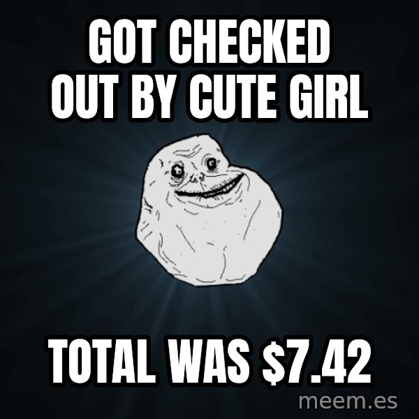 Forever Alone meme: Got checked out by cute girl / Total was $7.42