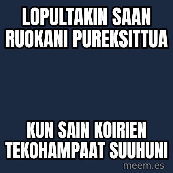 Katainen Perkele meme: Lopultakin   saan     ruokani       pureksittua / kun  sain  koirien      tekohampaat      suuhuni