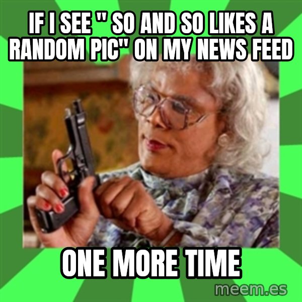 Madea meme: If I see " so and so likes a Random pic" on my news feed / One more time