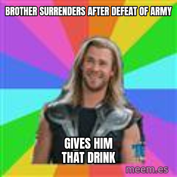 Overly Accepting Thor meme: Brother Surrenders after defeat of army / gives him that drink