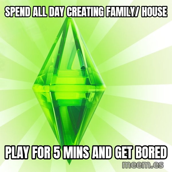 Sims meme: Spend all day creating family/ house / Play for 5 mins and get bored