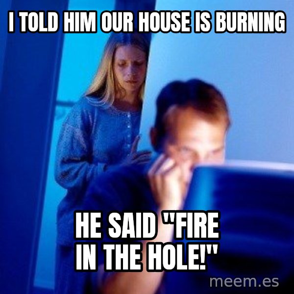 Internet Husband meme: I told him our house is burning / he  said "Fire in the hole!"