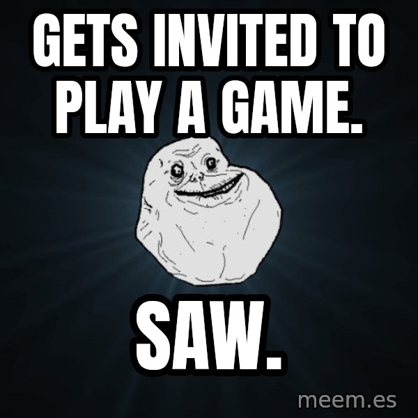 Forever Alone meme: Gets Invited to play a game. / saw.