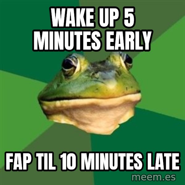 Foul Bachelor Frog meme: WAKE UP 5 MINUTES EARLY / FAP TIL 10 MINUTES LATE