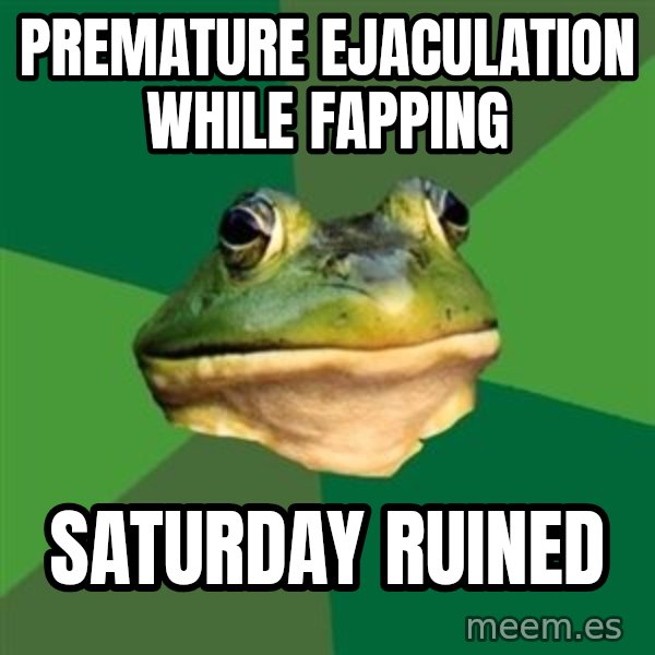 Foul Bachelor Frog meme: PREMATURE EJACULATION WHILE FAPPING / SATURDAY RUINED
