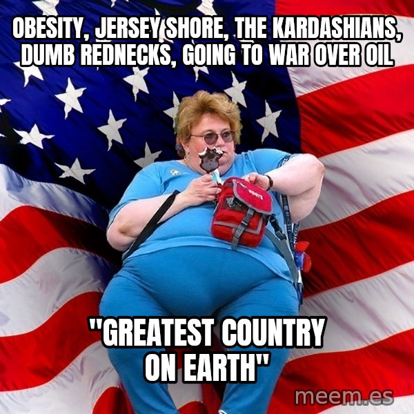 Obese American meme: obesity, jersey shore, the kardashians, dumb rednecks, going to war over oil / "Greatest country on earth"