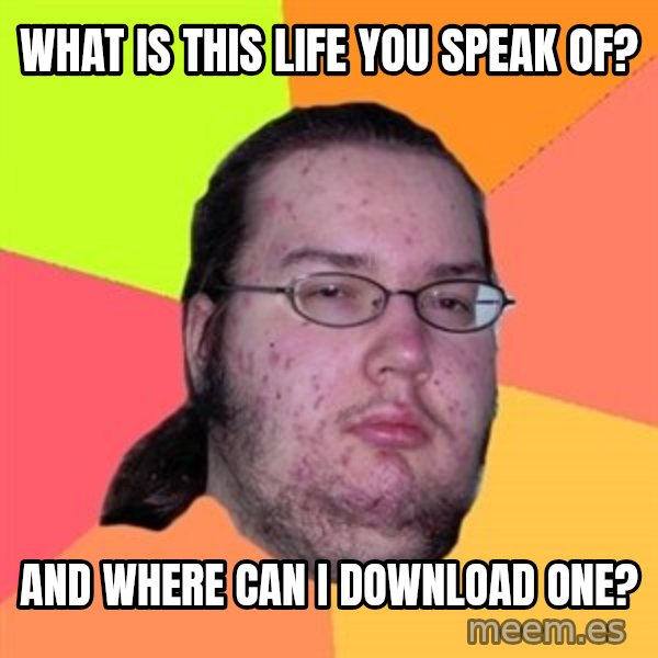 Butthurt Dweller meme: What is this life you speak of? / and where can i download one?